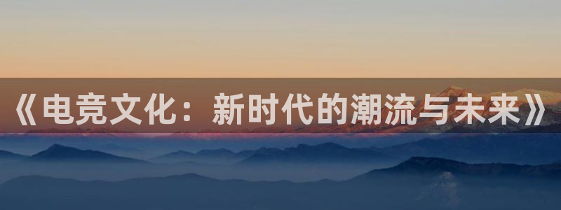 威客电竞吧官网安卓版：《电竞文化：新时代的潮流与未来》