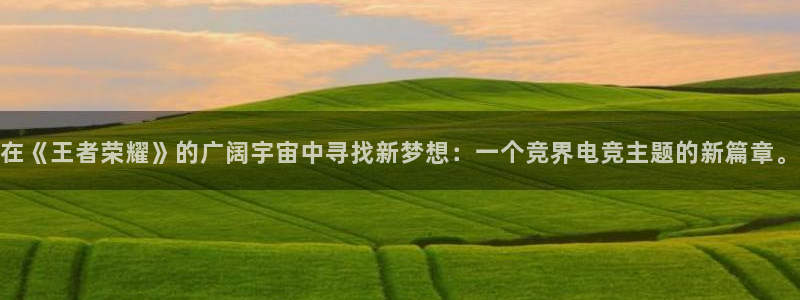 威客电竞客：在《王者荣耀》的广阔宇宙中寻找新梦想：一个竞界电竞主题的新篇章。